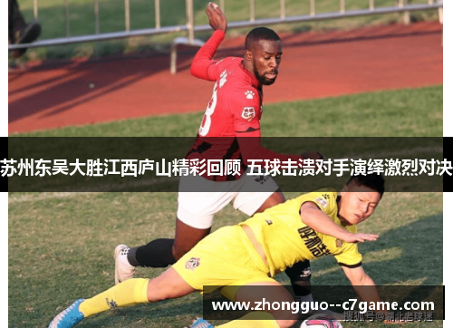 苏州东吴大胜江西庐山精彩回顾 五球击溃对手演绎激烈对决