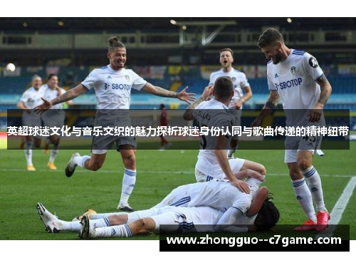 英超球迷文化与音乐交织的魅力探析球迷身份认同与歌曲传递的精神纽带