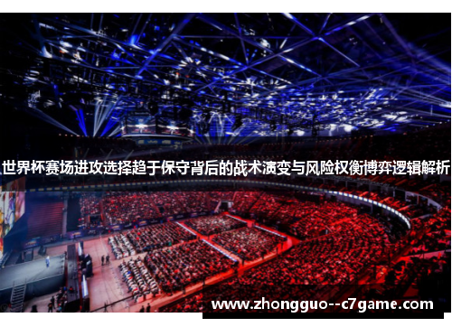 世界杯赛场进攻选择趋于保守背后的战术演变与风险权衡博弈逻辑解析