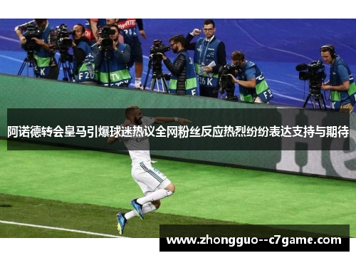 阿诺德转会皇马引爆球迷热议全网粉丝反应热烈纷纷表达支持与期待
