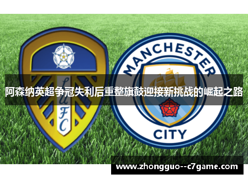 阿森纳英超争冠失利后重整旗鼓迎接新挑战的崛起之路