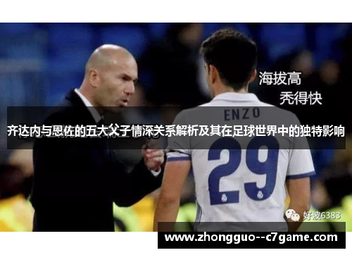 齐达内与恩佐的五大父子情深关系解析及其在足球世界中的独特影响