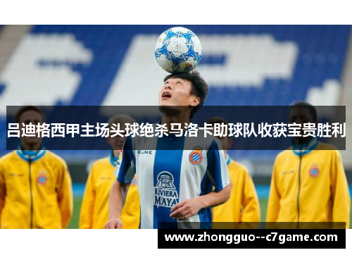 吕迪格西甲主场头球绝杀马洛卡助球队收获宝贵胜利