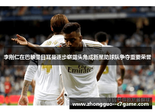 李刚仁在巴黎圣日耳曼逐步崭露头角成新星助球队争夺重要荣誉