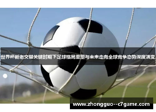 世界杯新老交替关键时期下足球格局重塑与未来走向全球竞争态势深度演变