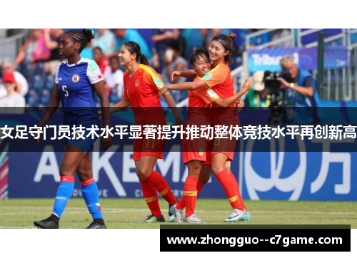 女足守门员技术水平显著提升推动整体竞技水平再创新高