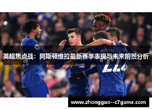英超焦点战：阿斯顿维拉最新赛季表现与未来前景分析